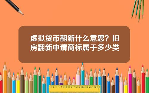 虚拟货币翻新什么意思？旧房翻新申请商标属于多少类