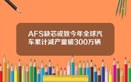 AFS缺芯或致今年全球汽车累计减产量破300万辆