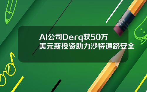 AI公司Derq获50万美元新投资助力沙特道路安全