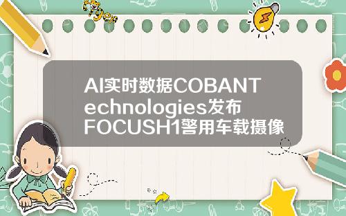 AI实时数据COBANTechnologies发布FOCUSH1警用车载摄像机