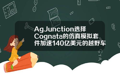 AgJunction选择Cognata的仿真模拟套件加速140亿美元的越野车市场