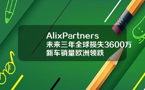 AlixPartners未来三年全球损失3600万新车销量欧洲领跌