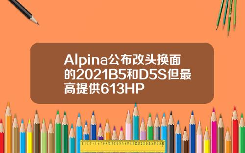 Alpina公布改头换面的2021B5和D5S但最高提供613HP