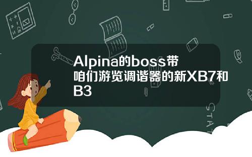 Alpina的boss带咱们游览调谐器的新XB7和B3