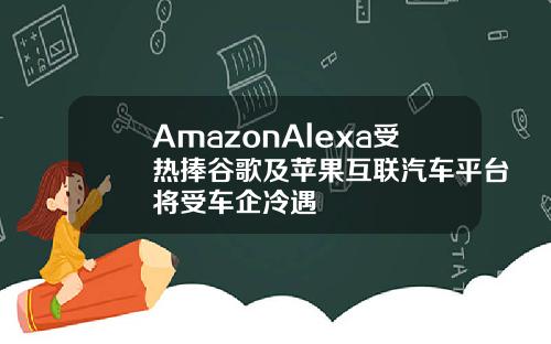 AmazonAlexa受热捧谷歌及苹果互联汽车平台将受车企冷遇