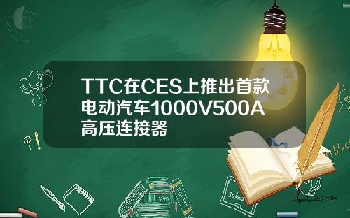 TTC在CES上推出首款电动汽车1000V500A高压连接器