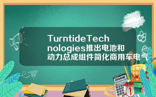 TurntideTechnologies推出电池和动力总成组件简化商用车电气化