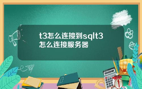 t3怎么连接到sqlt3怎么连接服务器