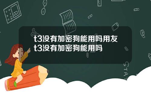 t3没有加密狗能用吗用友t3没有加密狗能用吗