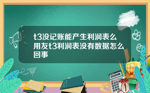 t3没记账能产生利润表么用友t3利润表没有数据怎么回事