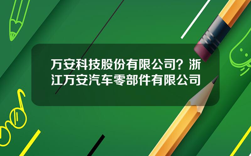 万安科技股份有限公司？浙江万安汽车零部件有限公司