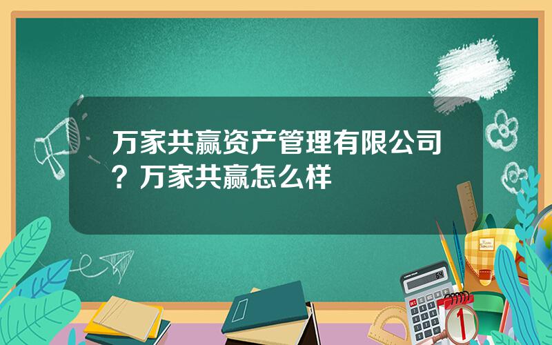 万家共赢资产管理有限公司？万家共赢怎么样