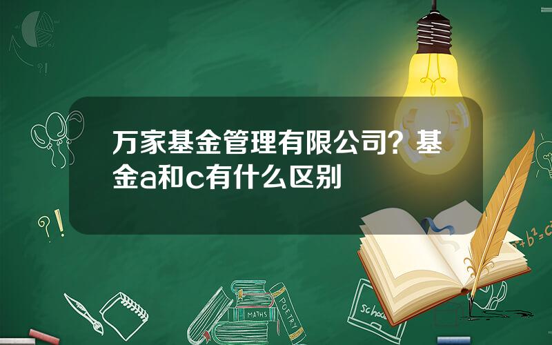 万家基金管理有限公司？基金a和c有什么区别