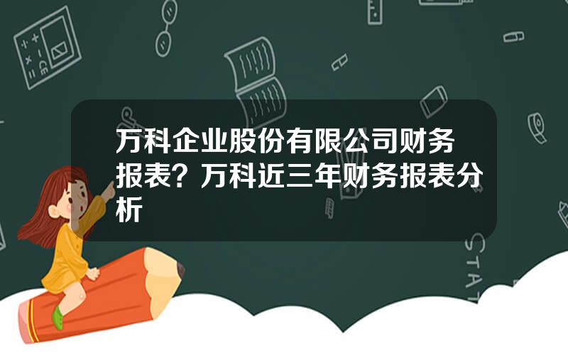 万科企业股份有限公司财务报表？万科近三年财务报表分析