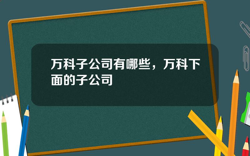 万科子公司有哪些，万科下面的子公司