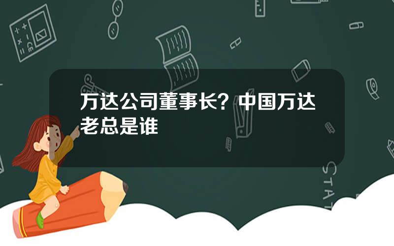 万达公司董事长？中国万达老总是谁