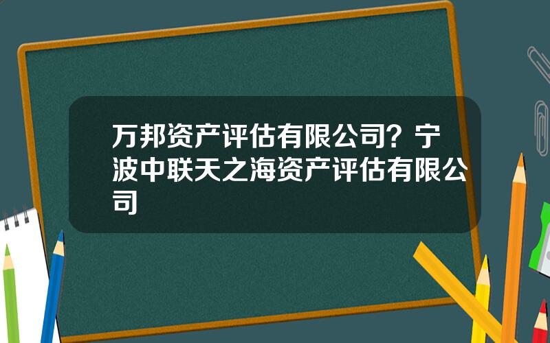 万邦资产评估有限公司？宁波中联天之海资产评估有限公司