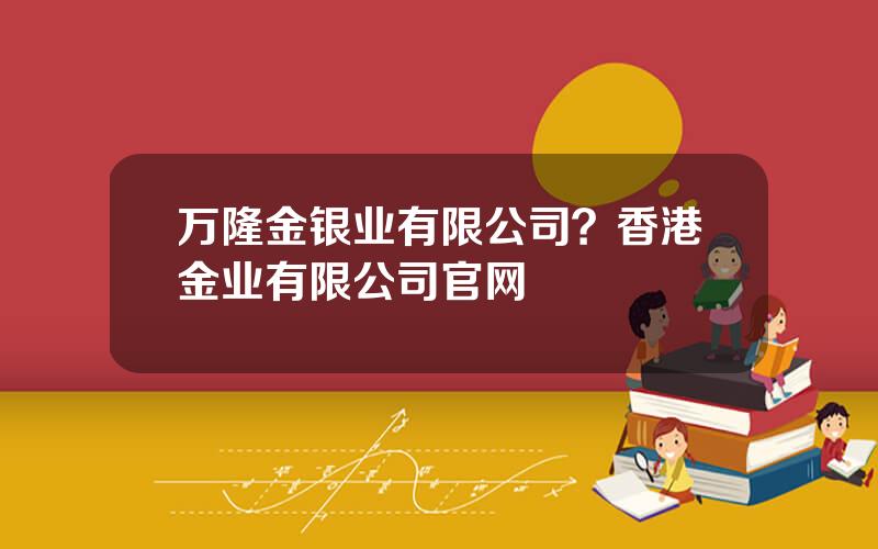 万隆金银业有限公司？香港金业有限公司官网