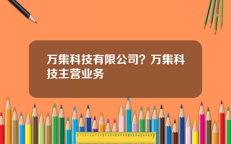 万集科技有限公司？万集科技主营业务