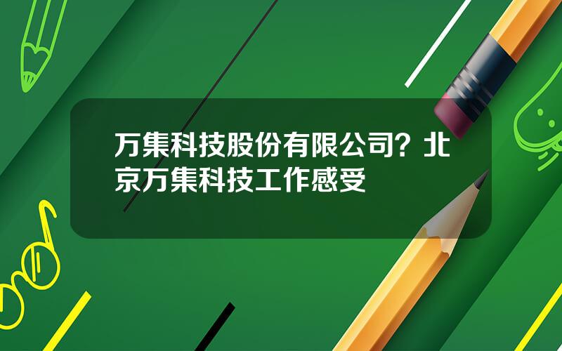 万集科技股份有限公司？北京万集科技工作感受