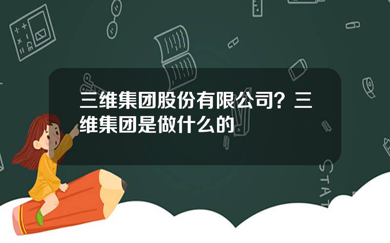 三维集团股份有限公司？三维集团是做什么的