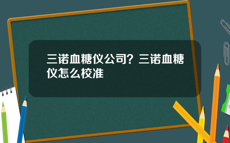 三诺血糖仪公司？三诺血糖仪怎么校准