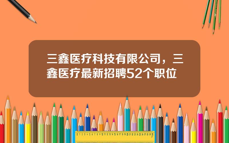 三鑫医疗科技有限公司，三鑫医疗最新招聘52个职位