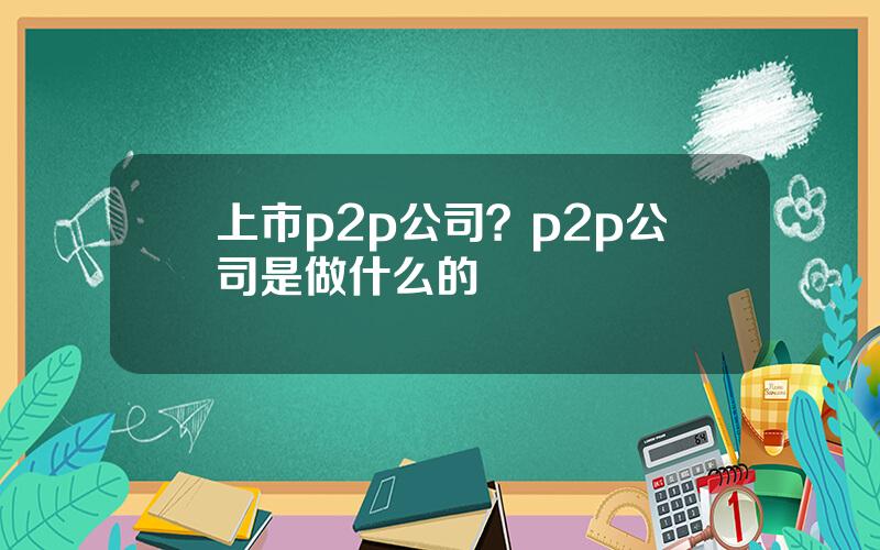 上市p2p公司？p2p公司是做什么的