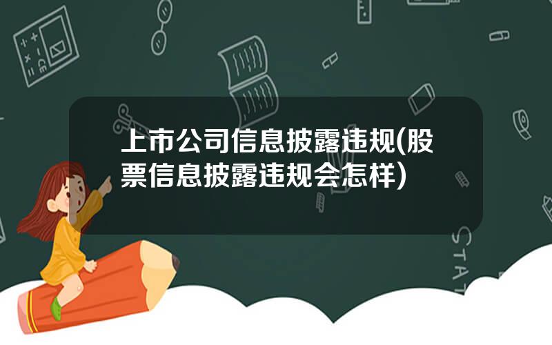 上市公司信息披露违规(股票信息披露违规会怎样)