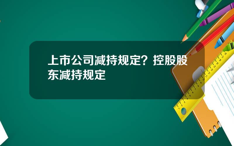 上市公司减持规定？控股股东减持规定