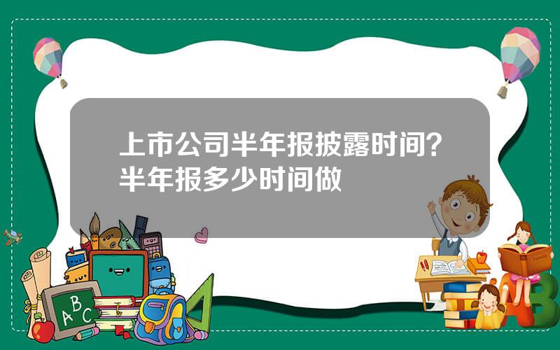 上市公司半年报披露时间？半年报多少时间做