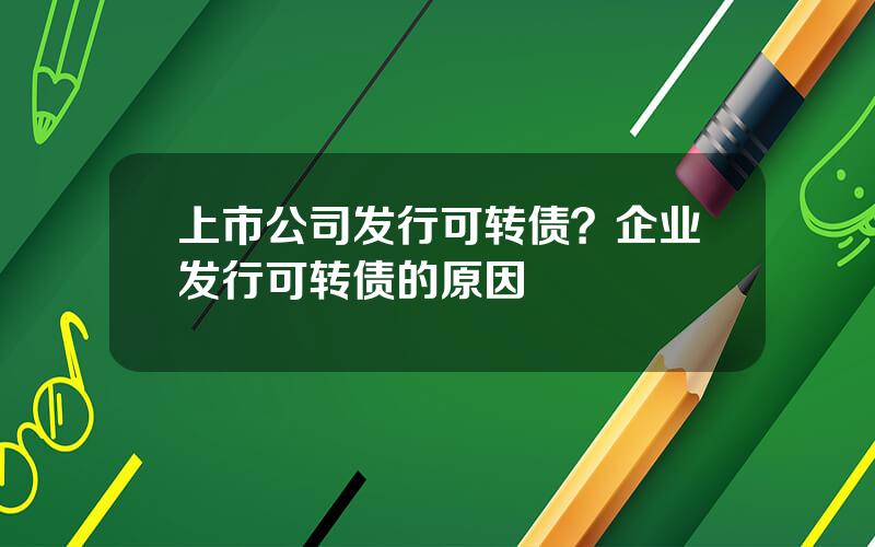 上市公司发行可转债？企业发行可转债的原因