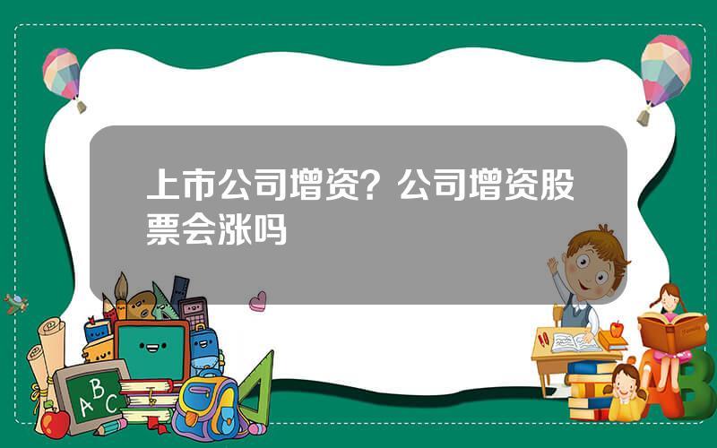 上市公司增资？公司增资股票会涨吗