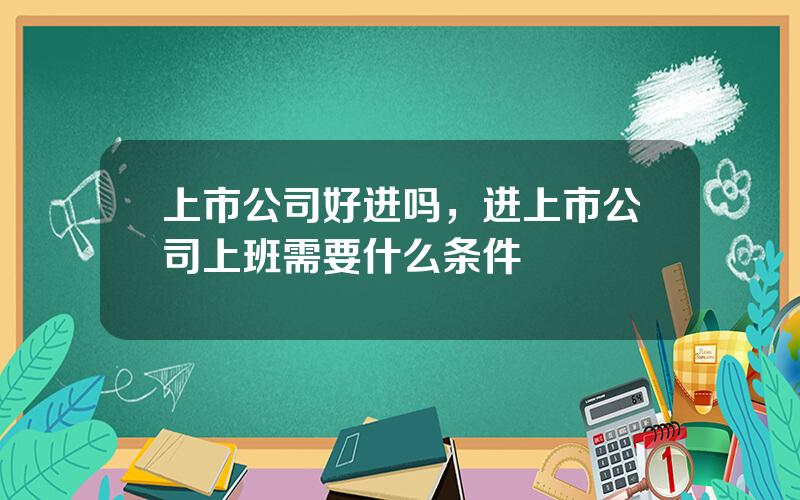 上市公司好进吗，进上市公司上班需要什么条件