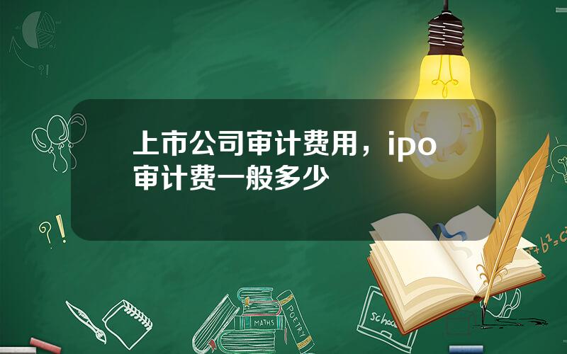 上市公司审计费用，ipo审计费一般多少