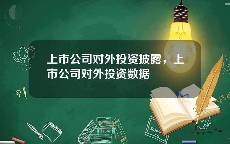 上市公司对外投资披露，上市公司对外投资数据