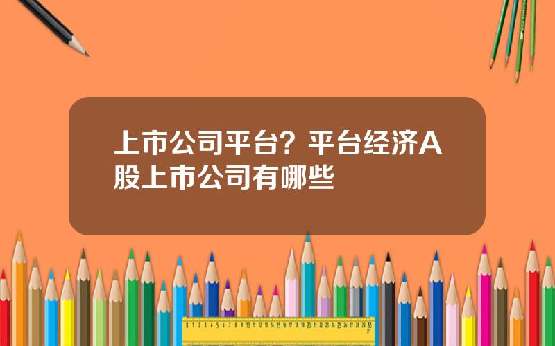 上市公司平台？平台经济A股上市公司有哪些