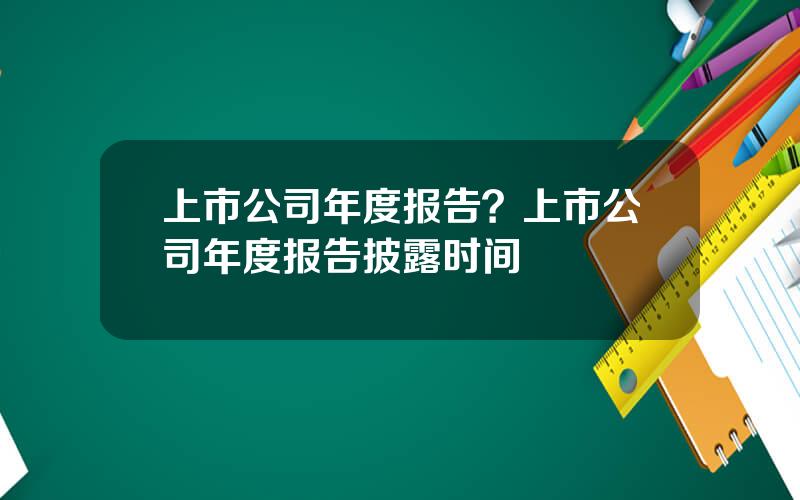 上市公司年度报告？上市公司年度报告披露时间