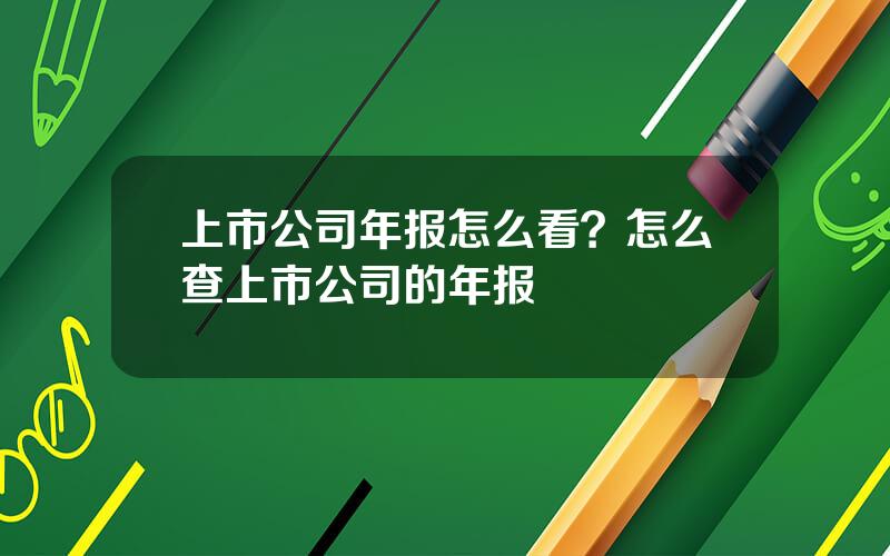 上市公司年报怎么看？怎么查上市公司的年报