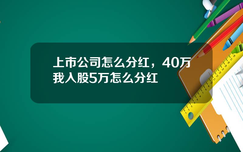 上市公司怎么分红，40万我入股5万怎么分红