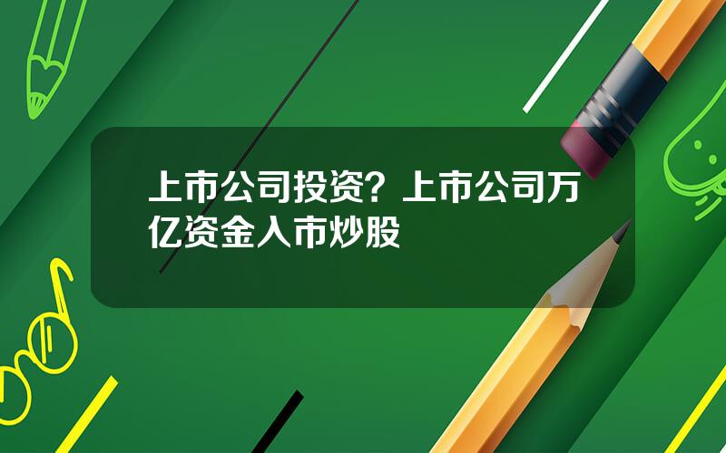 上市公司投资？上市公司万亿资金入市炒股