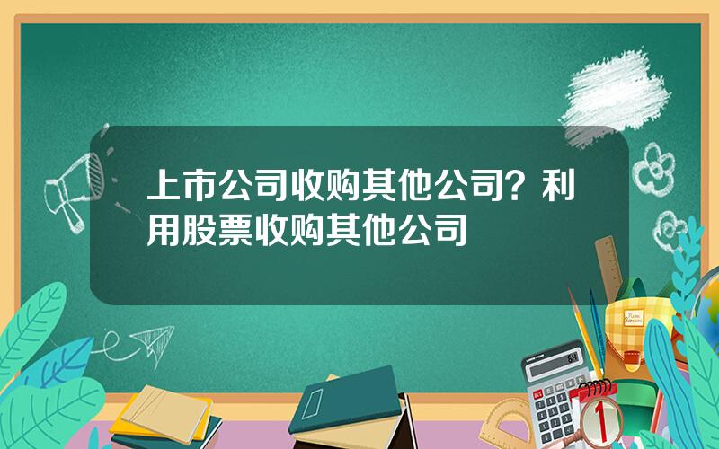 上市公司收购其他公司？利用股票收购其他公司