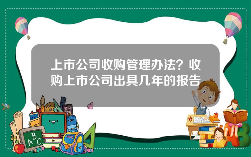 上市公司收购管理办法？收购上市公司出具几年的报告