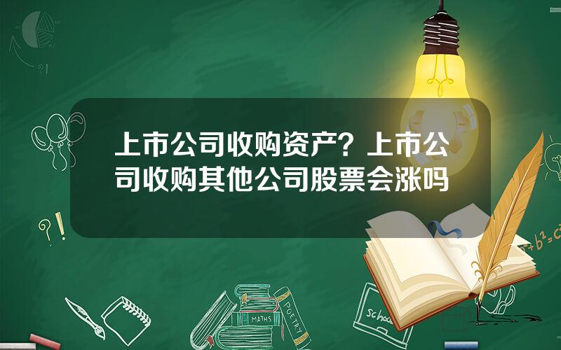 上市公司收购资产？上市公司收购其他公司股票会涨吗