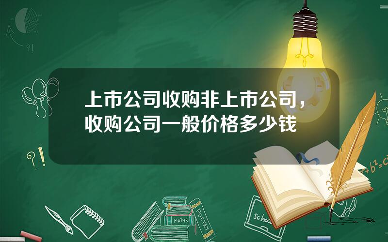 上市公司收购非上市公司，收购公司一般价格多少钱