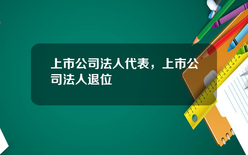 上市公司法人代表，上市公司法人退位