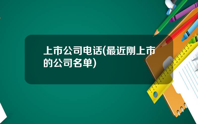 上市公司电话(最近刚上市的公司名单)