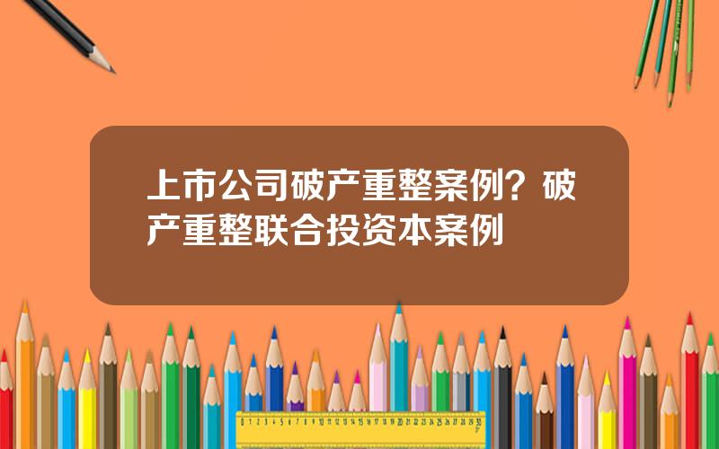 上市公司破产重整案例？破产重整联合投资本案例