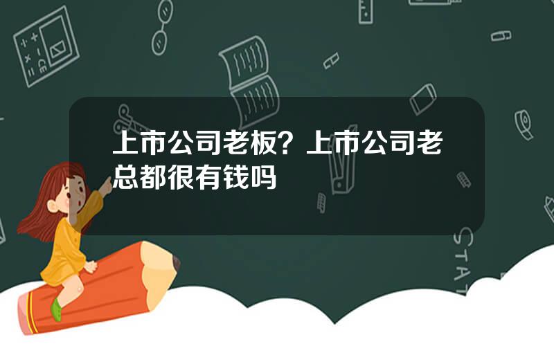 上市公司老板？上市公司老总都很有钱吗