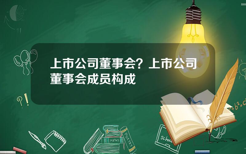 上市公司董事会？上市公司董事会成员构成